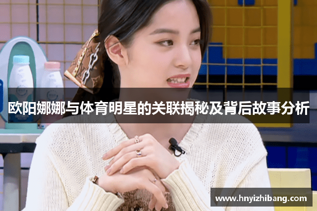 欧阳娜娜与体育明星的关联揭秘及背后故事分析