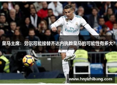 皇马主席：劳尔可能接替齐达内执教皇马的可能性有多大？