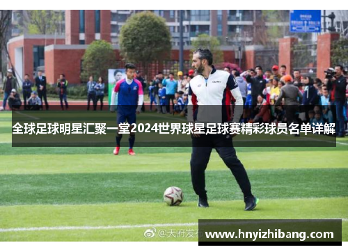 全球足球明星汇聚一堂2024世界球星足球赛精彩球员名单详解