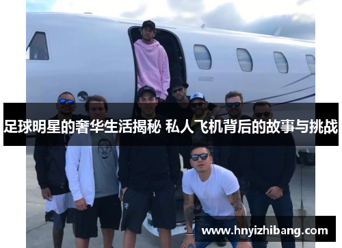 足球明星的奢华生活揭秘 私人飞机背后的故事与挑战