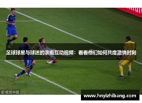 足球球星与球迷的亲密互动视频：看看他们如何共度激情时刻