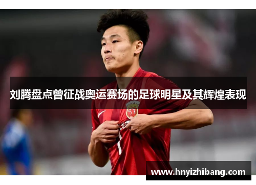 刘腾盘点曾征战奥运赛场的足球明星及其辉煌表现