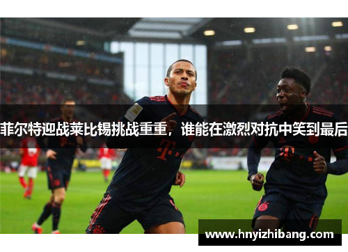 菲尔特迎战莱比锡挑战重重，谁能在激烈对抗中笑到最后
