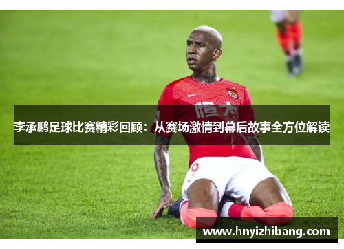 李承鹏足球比赛精彩回顾：从赛场激情到幕后故事全方位解读