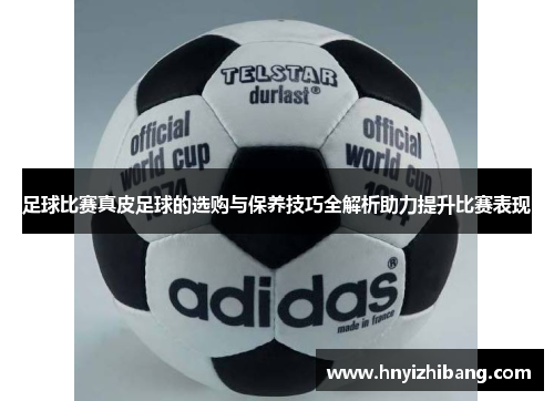 足球比赛真皮足球的选购与保养技巧全解析助力提升比赛表现