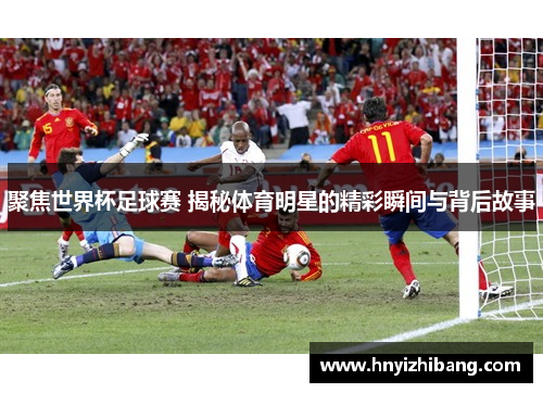 聚焦世界杯足球赛 揭秘体育明星的精彩瞬间与背后故事