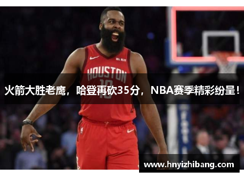 火箭大胜老鹰，哈登再砍35分，NBA赛季精彩纷呈！