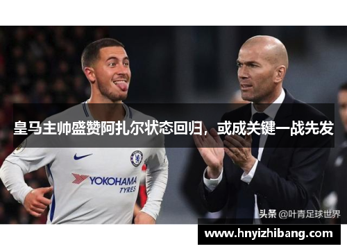 皇马主帅盛赞阿扎尔状态回归，或成关键一战先发